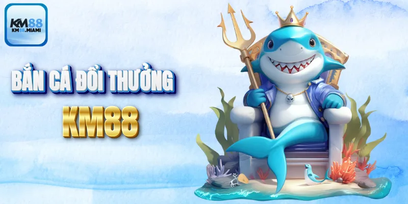 KM88 🔥 Nhà Cái Trực Tuyến Đình Đám Mới Ra Mắt 2025 6 Sảnh bắn cá được yêu thích năm 2025